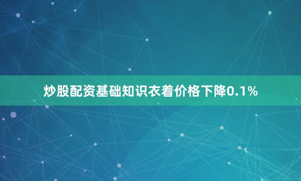 炒股配资基础知识衣着价格下降0.1%
