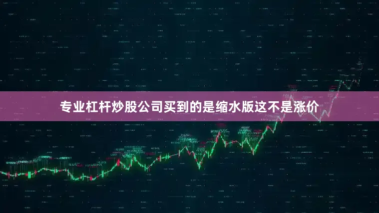 专业杠杆炒股公司买到的是缩水版这不是涨价