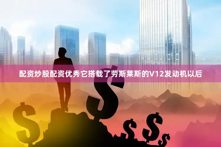 配资炒股配资优秀它搭载了劳斯莱斯的V12发动机以后