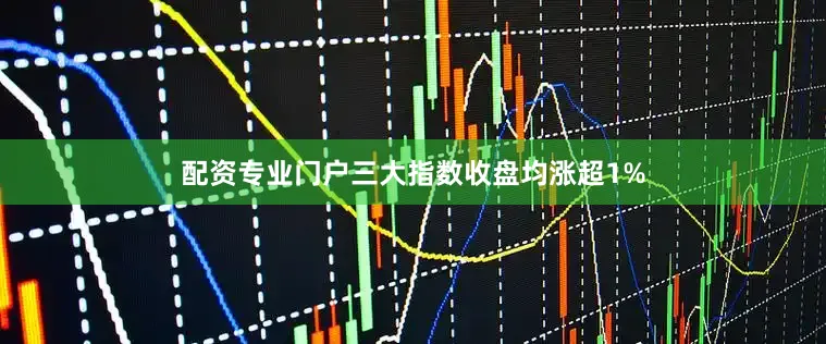 配资专业门户三大指数收盘均涨超1%