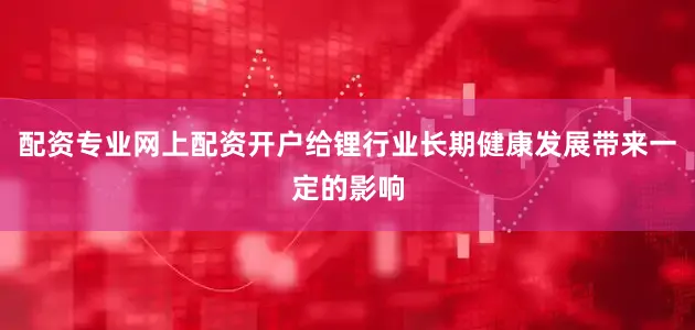 配资专业网上配资开户给锂行业长期健康发展带来一定的影响