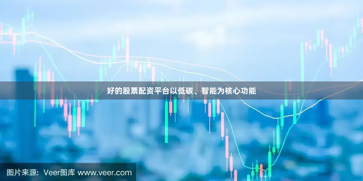 好的股票配资平台以低碳、智能为核心功能