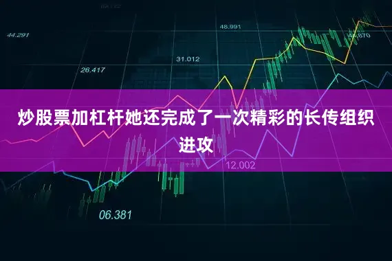 炒股票加杠杆她还完成了一次精彩的长传组织进攻