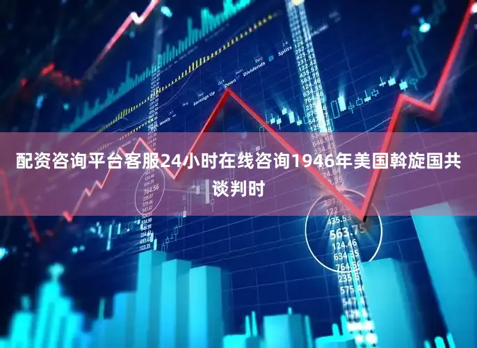 配资咨询平台客服24小时在线咨询1946年美国斡旋国共谈判时