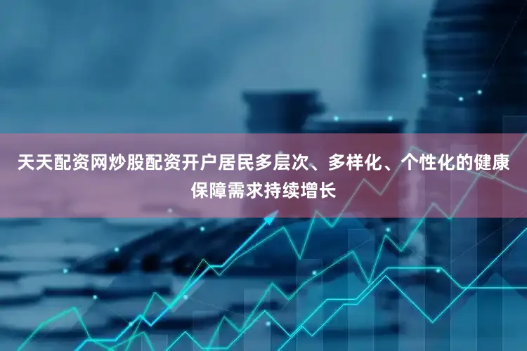 天天配资网炒股配资开户居民多层次、多样化、个性化的健康保障需求持续增长