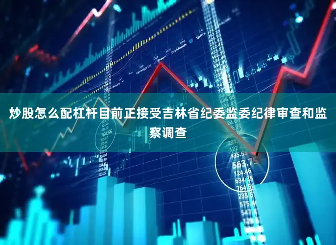 炒股怎么配杠杆目前正接受吉林省纪委监委纪律审查和监察调查