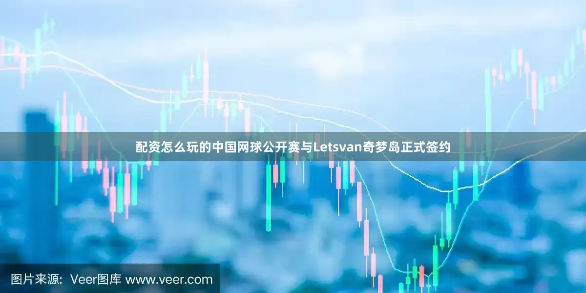 配资怎么玩的中国网球公开赛与Letsvan奇梦岛正式签约