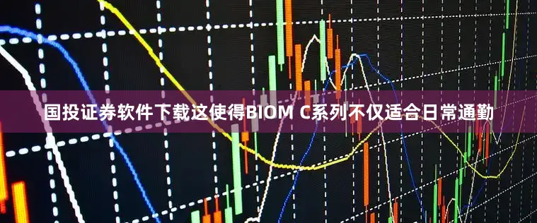 国投证券软件下载这使得BIOM C系列不仅适合日常通勤