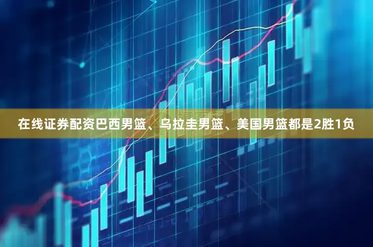 在线证券配资巴西男篮、乌拉圭男篮、美国男篮都是2胜1负