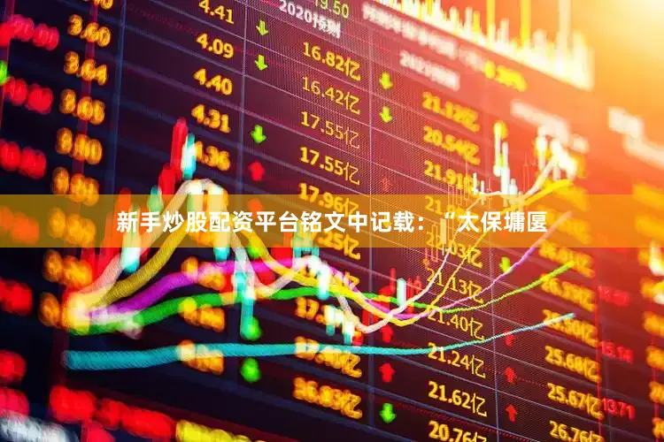 新手炒股配资平台铭文中记载：“太保墉匽