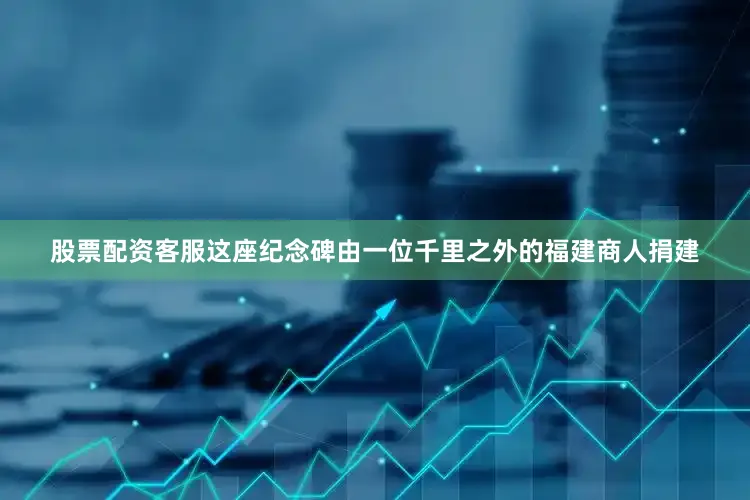 股票配资客服　　这座纪念碑由一位千里之外的福建商人捐建