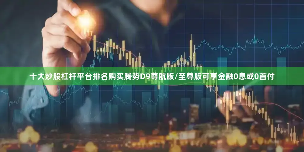 十大炒股杠杆平台排名购买腾势D9尊航版/至尊版可享金融0息或0首付