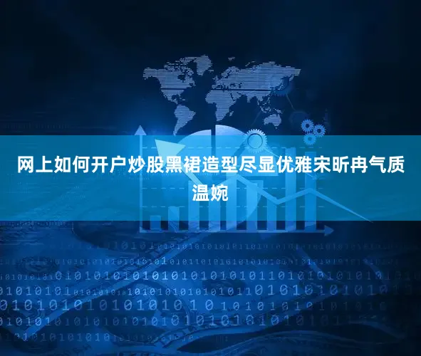 网上如何开户炒股黑裙造型尽显优雅宋昕冉气质温婉