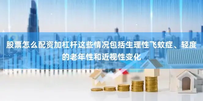 股票怎么配资加杠杆这些情况包括生理性飞蚊症、轻度的老年性和近视性变化