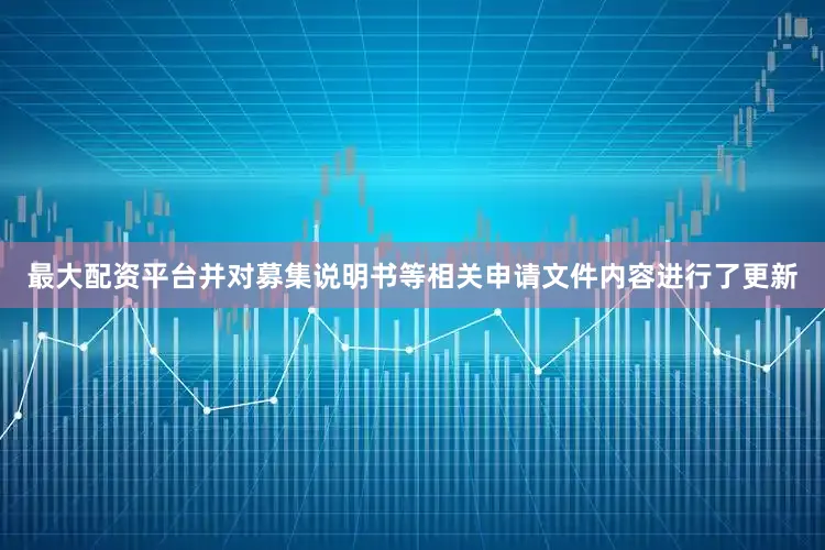 最大配资平台并对募集说明书等相关申请文件内容进行了更新