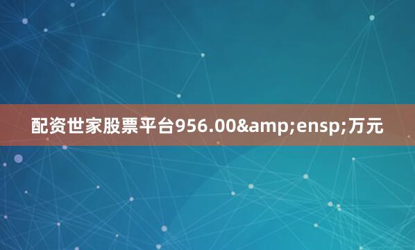 配资世家股票平台956.00 万元