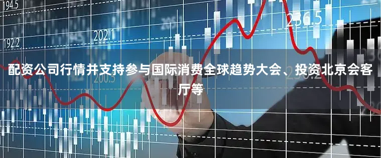 配资公司行情并支持参与国际消费全球趋势大会、投资北京会客厅等