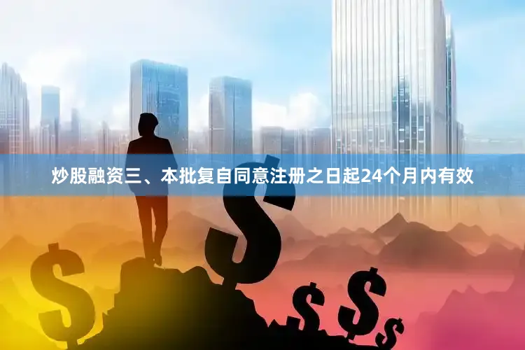 炒股融资三、本批复自同意注册之日起24个月内有效