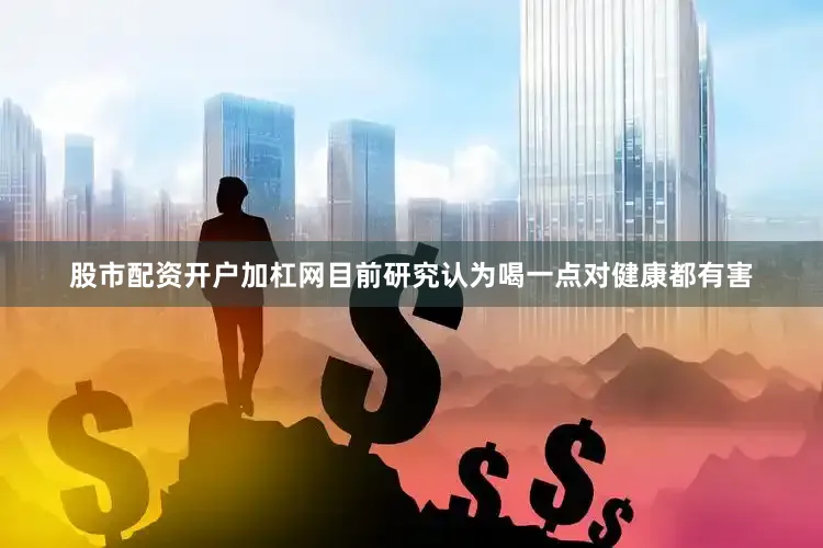 股市配资开户加杠网目前研究认为喝一点对健康都有害