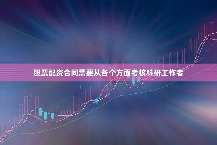 股票配资合同需要从各个方面考核科研工作者
