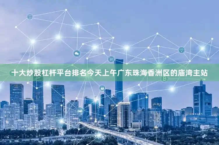 十大炒股杠杆平台排名今天上午广东珠海香洲区的庙湾主站