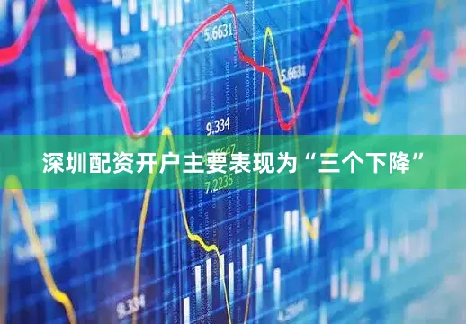 深圳配资开户主要表现为“三个下降”