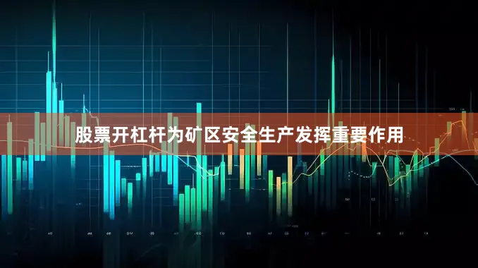 股票开杠杆为矿区安全生产发挥重要作用