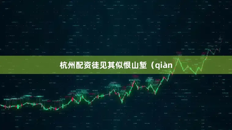 杭州配资徒见其似恨山堑（qiàn