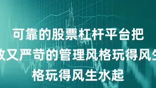 可靠的股票杠杆平台把既高效又严苛的管理风格玩得风生水起